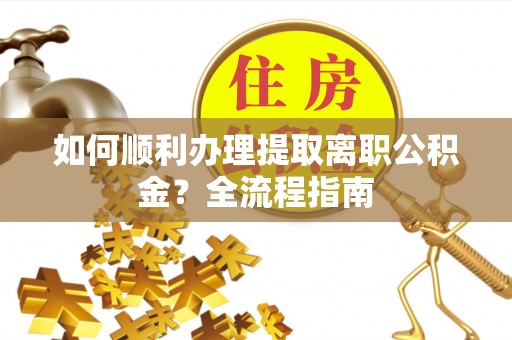 郁南如何顺利办理提取离职公积金？全流程指南