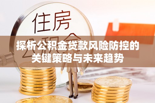 郁南探析公积金贷款风险防控的关键策略与未来趋势