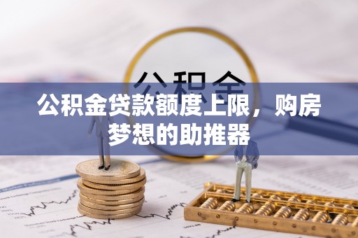 郁南公积金贷款额度上限，购房梦想的助推器