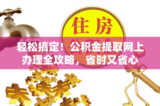 郁南轻松搞定！公积金提取网上办理全攻略，省时又省心