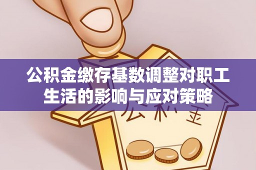 郁南公积金缴存基数调整对职工生活的影响与应对策略
