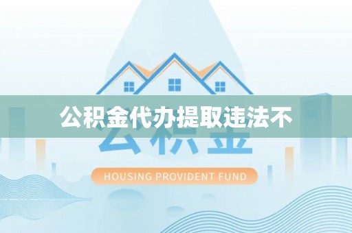 郁南公积金代办提取违法不
