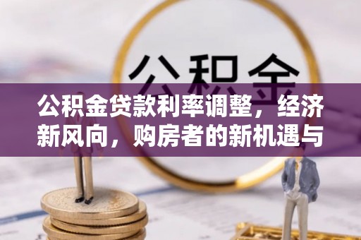 郁南公积金贷款利率调整，经济新风向，购房者的新机遇与挑战