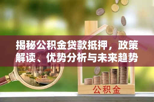 郁南揭秘公积金贷款抵押，政策解读、优势分析与未来趋势