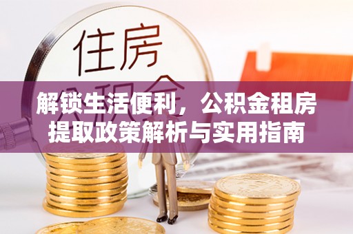 郁南解锁生活便利，公积金租房提取政策解析与实用指南