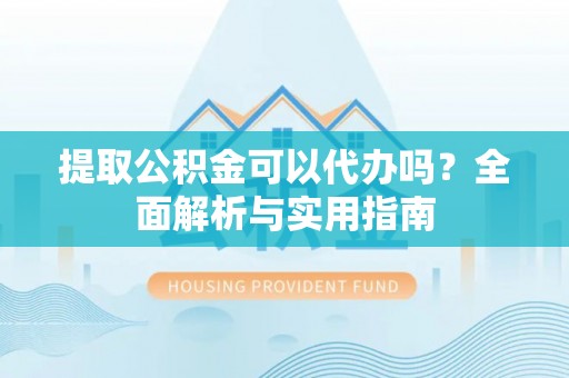 郁南提取公积金可以代办吗？全面解析与实用指南