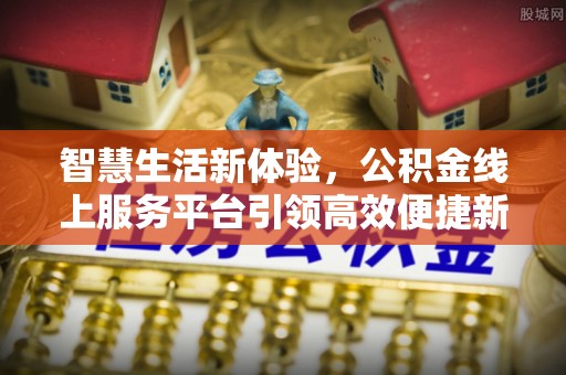 郁南智慧生活新体验，公积金线上服务平台引领高效便捷新潮流