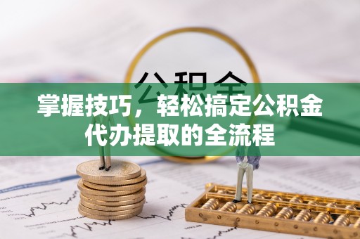 郁南掌握技巧，轻松搞定公积金代办提取的全流程