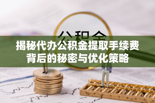 郁南揭秘代办公积金提取手续费背后的秘密与优化策略