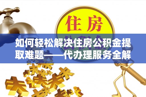 郁南如何轻松解决住房公积金提取难题——代办理服务全解析