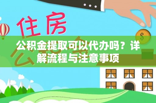 郁南公积金提取可以代办吗？详解流程与注意事项