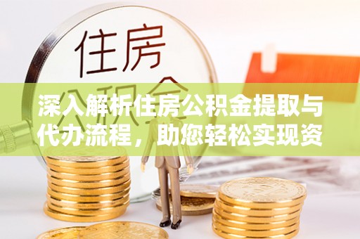 郁南深入解析住房公积金提取与代办流程，助您轻松实现资金利用最大化