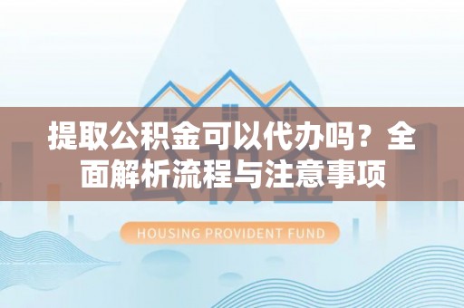 郁南提取公积金可以代办吗？全面解析流程与注意事项