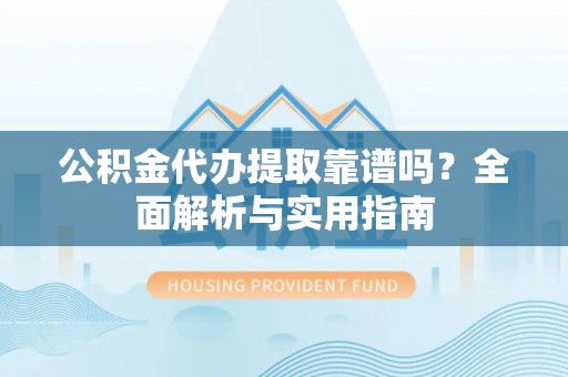 郁南公积金代办提取靠谱吗？全面解析与实用指南