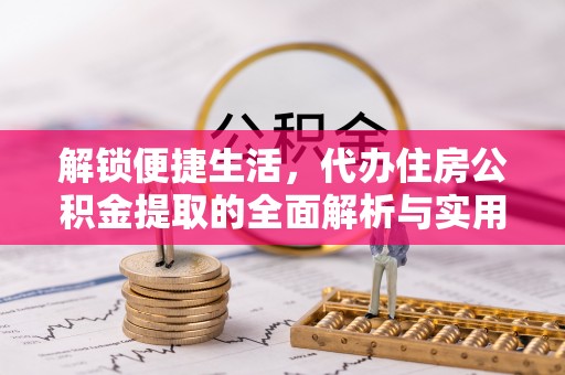 郁南解锁便捷生活，代办住房公积金提取的全面解析与实用指南