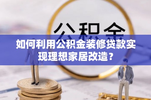 郁南如何利用公积金装修贷款实现理想家居改造？
