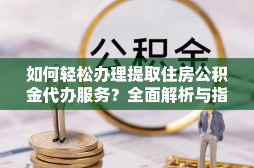 郁南如何轻松办理提取住房公积金代办服务？全面解析与指南