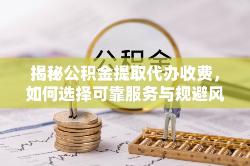 郁南揭秘公积金提取代办收费，如何选择可靠服务与规避风险