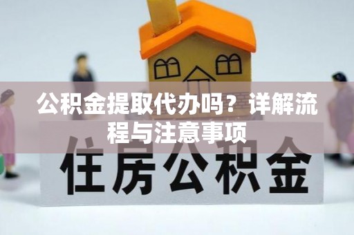 郁南公积金提取代办吗？详解流程与注意事项