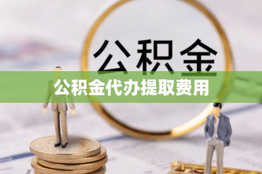 郁南公积金代办提取费用