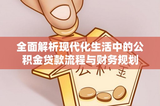 郁南全面解析现代化生活中的公积金贷款流程与财务规划