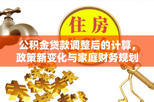 郁南公积金贷款调整后的计算，政策新变化与家庭财务规划