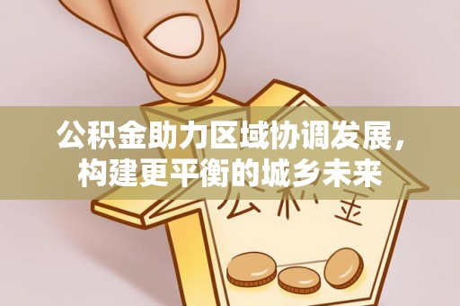 郁南公积金助力区域协调发展，构建更平衡的城乡未来