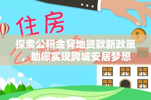 郁南探索公积金异地贷款新政策，助您实现跨城安居梦想