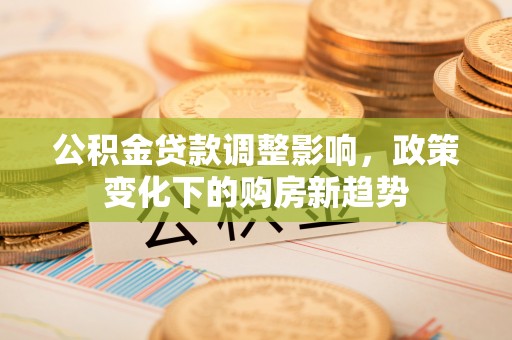 郁南公积金贷款调整影响，政策变化下的购房新趋势