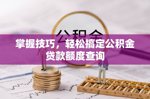 郁南掌握技巧，轻松搞定公积金贷款额度查询