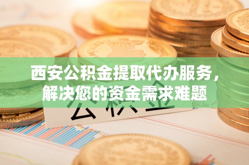 郁南西安公积金提取代办服务，解决您的资金需求难题