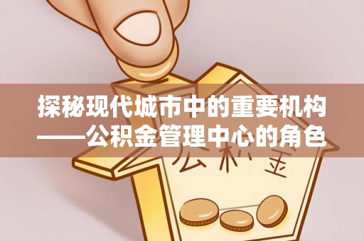 郁南探秘现代城市中的重要机构——公积金管理中心的角色与使命