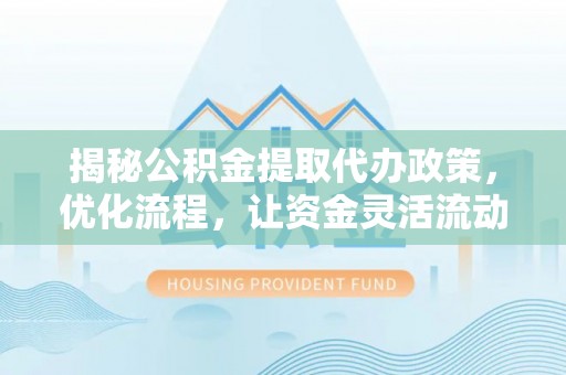 郁南揭秘公积金提取代办政策，优化流程，让资金灵活流动