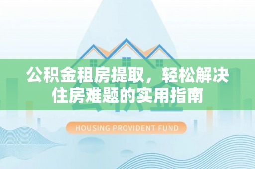郁南公积金租房提取，轻松解决住房难题的实用指南