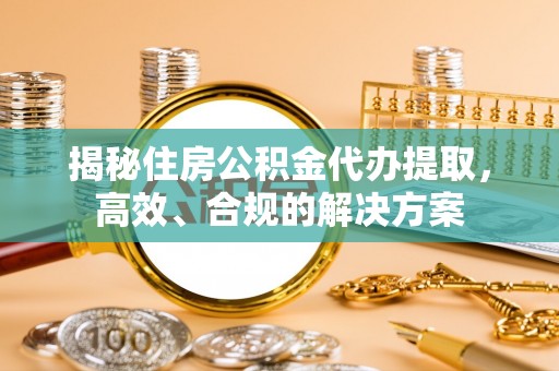 郁南揭秘住房公积金代办提取，高效、合规的解决方案