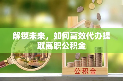 郁南解锁未来，如何高效代办提取离职公积金