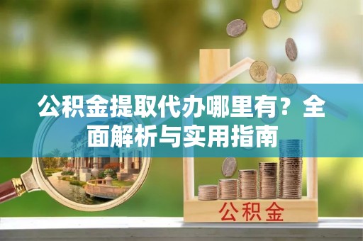 郁南公积金提取代办哪里有？全面解析与实用指南