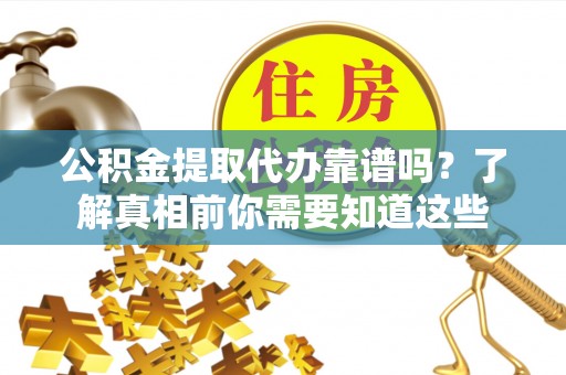 郁南公积金提取代办靠谱吗？了解真相前你需要知道这些