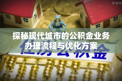 郁南探秘现代城市的公积金业务办理流程与优化方案