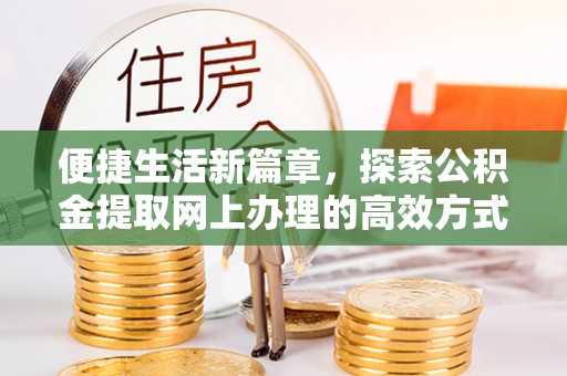 郁南便捷生活新篇章，探索公积金提取网上办理的高效方式