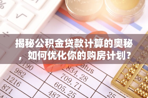 郁南揭秘公积金贷款计算的奥秘，如何优化你的购房计划？