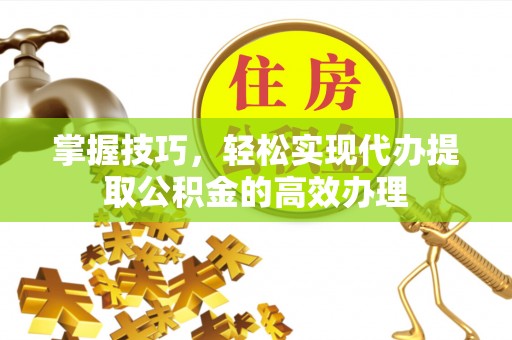 郁南掌握技巧，轻松实现代办提取公积金的高效办理