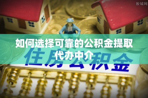 郁南如何选择可靠的公积金提取代办中介