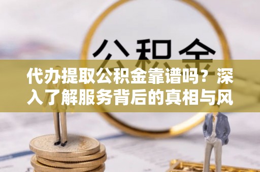 郁南代办提取公积金靠谱吗？深入了解服务背后的真相与风险