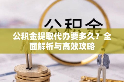 郁南公积金提取代办要多久？全面解析与高效攻略