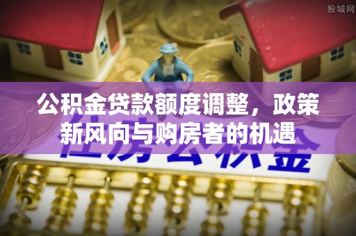 郁南公积金贷款额度调整，政策新风向与购房者的机遇