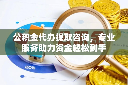 郁南公积金代办提取咨询，专业服务助力资金轻松到手