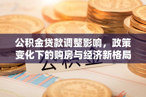 郁南公积金贷款调整影响，政策变化下的购房与经济新格局