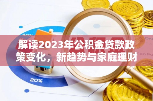 郁南解读2023年公积金贷款政策变化，新趋势与家庭理财规划