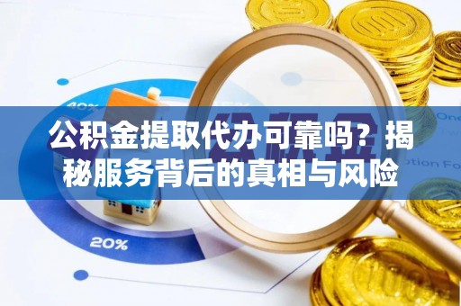 郁南公积金提取代办可靠吗？揭秘服务背后的真相与风险